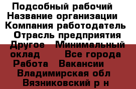 Подсобный рабочий › Название организации ­ Компания-работодатель › Отрасль предприятия ­ Другое › Минимальный оклад ­ 1 - Все города Работа » Вакансии   . Владимирская обл.,Вязниковский р-н